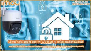 cach-ket-noi-camera-imou-ipc-s21ftp-voi-he-thong-an-ninh-gia-dinh-0