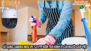 cach-su-dung-camera-imou-ipc-s21ftp-de-kiem-tra-hanh-vi-cua-nguoi-giup-viec-trong-nha-0