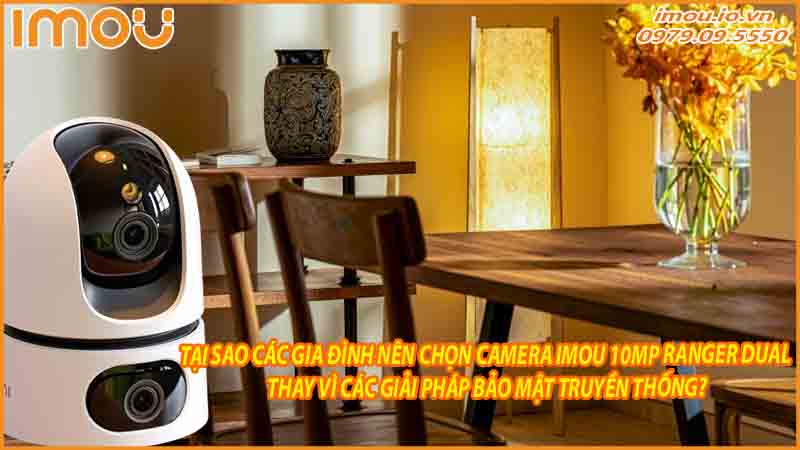tai-sao-cac-gia-dinh-nen-chon-camera-imou-10mp-ranger-dual-thay-vi-cac-giai-phap-bao-mat-truyen-thong-0
