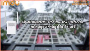 Lắp đặt Bộ kích Wi-Fi cho Imou DS21 tại các căn hộ chung cư: Những điều cần lưu ý