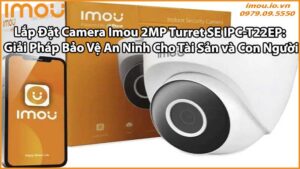 Lắp Đặt Camera Imou 2MP Turret SE IPC-T22EP: Giải Pháp Bảo Vệ An Ninh Cho Tài Sản và Con Người