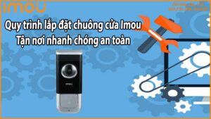 Quy trình lắp đặt chuông cửa Imou tận nơi – Nhanh chóng an toàn