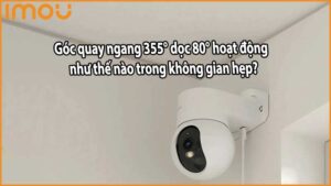 Góc quay ngang 355° dọc 80° hoạt động như thế nào trong không gian hẹp?