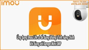 Ứng dụng Imou Life có dễ dùng không? Tính năng chính khi dùng với Ranger Mini 3MP