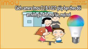Cách camera Imou CL1B-5-E27 giúp bạn theo dõi an ninh gia đình mọi lúc mọi nơi