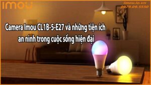 Camera Imou CL1B-5-E27 và những tiện ích an ninh trong cuộc sống hiện đại