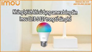 Những lợi ích khi sử dụng camera bóng đèn Imou CL1B-5-E27 trong tổ dân phố