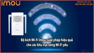 Bộ kích Wi-Fi Imou: Giải pháp hiệu quả cho các khu vực sóng Wi-Fi yếu