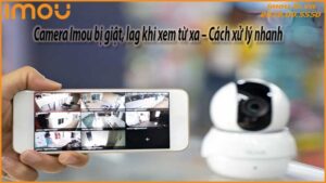 camera-imou-bi-giat-lag-khi-xem-tu-xa-cach-xu-ly-nhanh-0