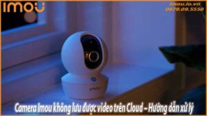 camera-imou-khong-luu-duoc-video-tren-cloud-huong-dan-xu-ly-0