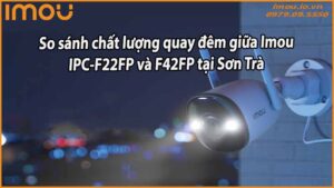 so-sanh-chat-luong-quay-dem-giua-imou-ipc-f22fp-va-f42fp-tai-son-tra