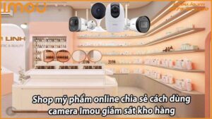 shop-my-pham-online-chia-se-cach-dung-camera-imou-giam-sat-kho-hang